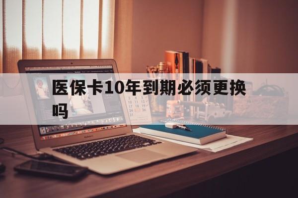 嘉兴最新医保卡10年到期必须更换吗方法分析(最方便真实的嘉兴医保卡十年没用了现在还能用吗方法)