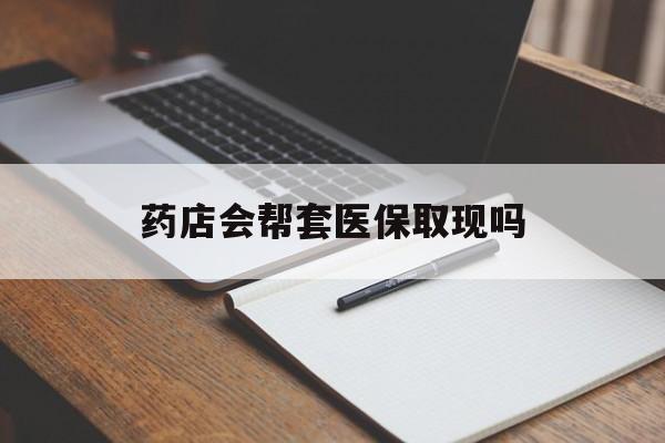 嘉兴最新药店会帮套医保取现吗方法分析(最方便真实的嘉兴药店会帮你套现医保卡吗方法)
