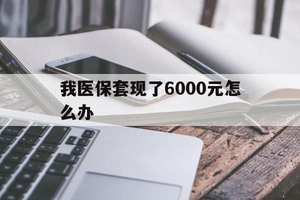 嘉兴最新我医保套现了6000元怎么办方法分析(最方便真实的嘉兴我医保套现了6000元怎么办理方法)