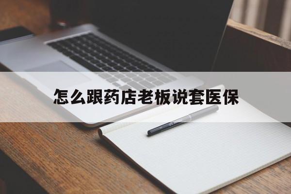 嘉兴最新怎么跟药店老板说套医保方法分析(最方便真实的嘉兴怎样跟药店的人说套医保卡方法)
